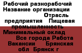 Рабочий-разнорабочий › Название организации ­ Fusion Service › Отрасль предприятия ­ Пищевая промышленность › Минимальный оклад ­ 17 000 - Все города Работа » Вакансии   . Брянская обл.,Брянск г.